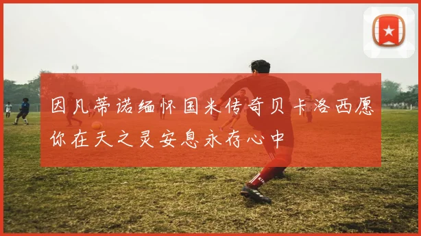 因凡蒂诺缅怀国米传奇贝卡洛西愿你在天之灵安息永存心中
