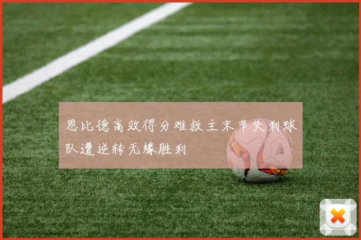 恩比德高效得分难救主末节失利球队遭逆转无缘胜利