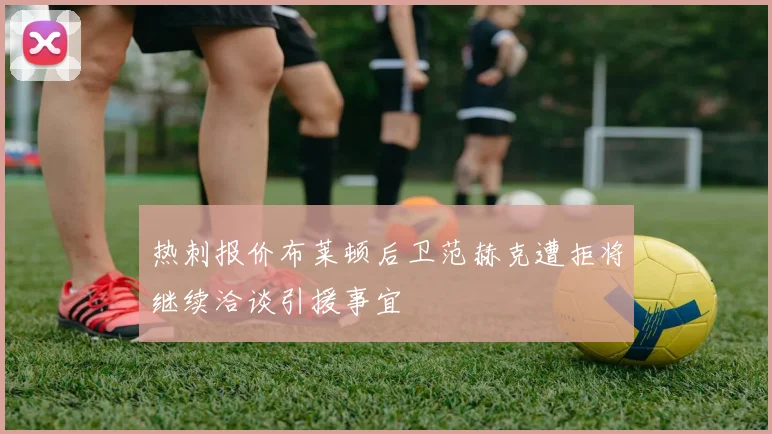 热刺报价布莱顿后卫范赫克遭拒将继续洽谈引援事宜