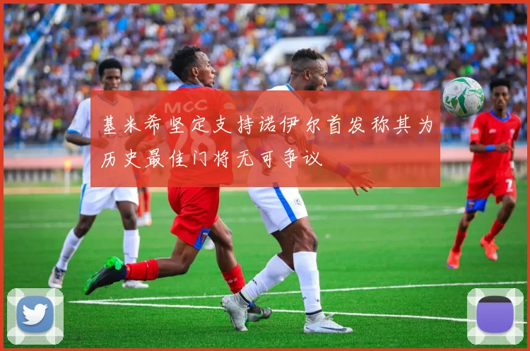 基米希坚定支持诺伊尔首发称其为历史最佳门将无可争议