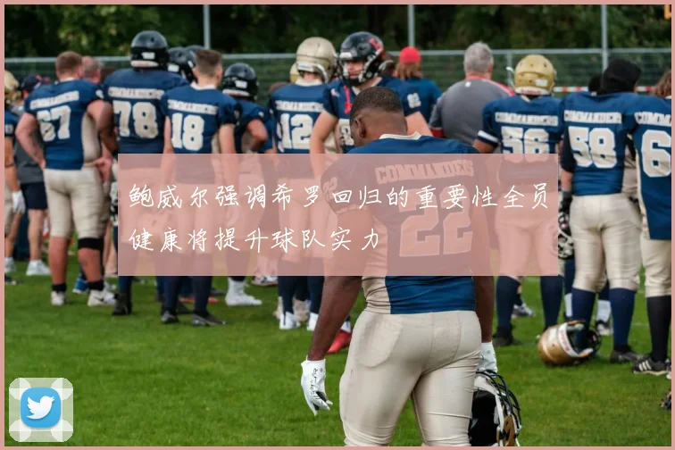 鲍威尔强调希罗回归的重要性全员健康将提升球队实力