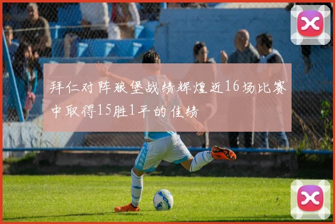 拜仁对阵狼堡战绩辉煌近16场比赛中取得15胜1平的佳绩