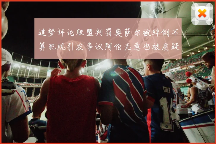 追梦评论联盟判罚奥萨尔被绊倒不算犯规引发争议阿伦无意也被质疑