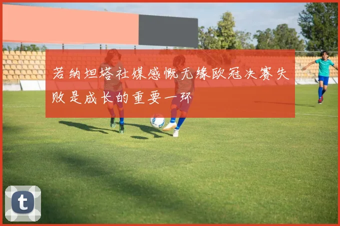 若纳坦塔社媒感慨无缘欧冠决赛失败是成长的重要一环
