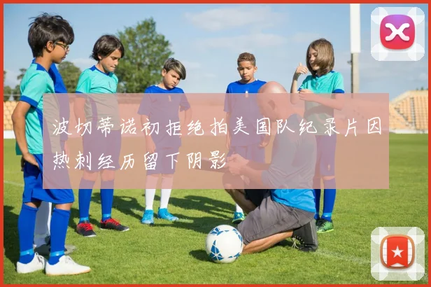 波切蒂诺初拒绝拍美国队纪录片因热刺经历留下阴影
