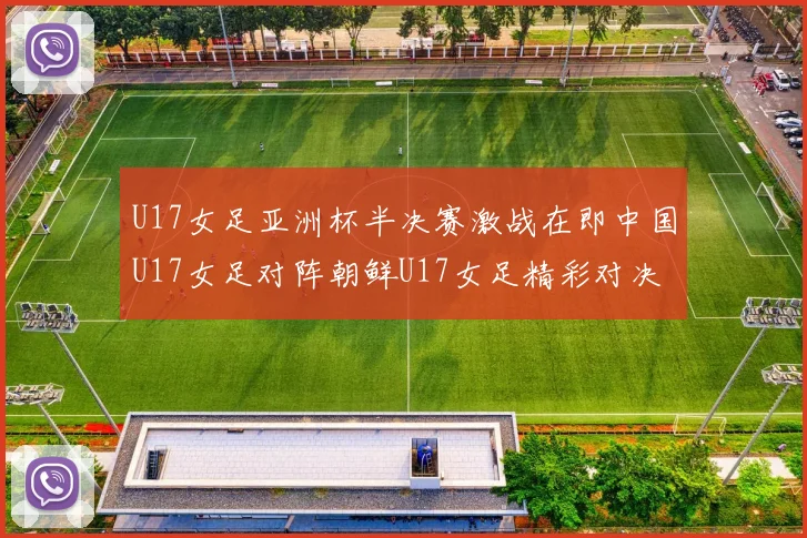 U17女足亚洲杯半决赛激战在即中国U17女足对阵朝鲜U17女足精彩对决即将开启